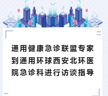 通用健康引领︱通用健康急诊联盟专家到通用环球西安北环医院急诊科进行访谈指导