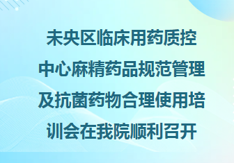 质量提升︱未央区临床用药质控中心麻精药品规范管理及抗菌药物合理使用培训会在我院顺利召开