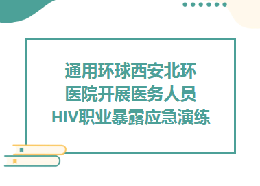 质量提升︱通用环球西安北环医院开展医务人员HIV职业暴露应急演练