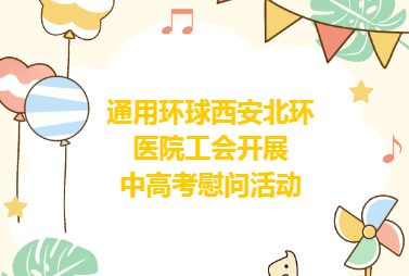 工会慰问︱暖心助考 逐梦起航——通用环球西安北环医院工会开展中高考慰问活动