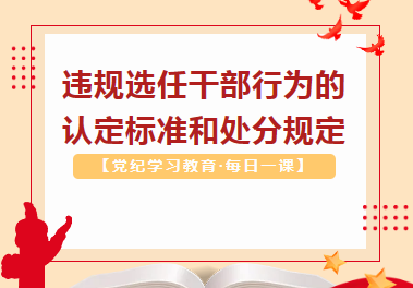 【党纪学习教育·每日一课】违规选任干部行为的认定标准和处分规定