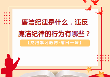 【党纪学习教育·每日一课】廉洁纪律是什么，违反廉洁纪律的行为有哪些？