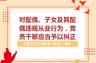 【党纪学习教育·每日一课】对配偶、子女及其配偶违规从业行为，党员干部应当予以纠正