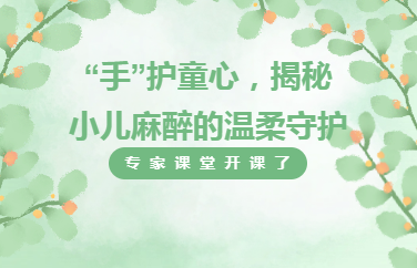 专家课堂开课了︱“手”护童心，揭秘小儿麻醉的温柔守护