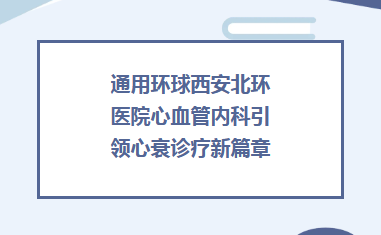 质量提升︱通用环球西安北环医院心血管内科引领心衰诊疗新篇章