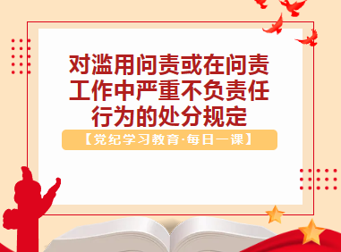 【党纪学习教育·每日一课】对滥用问责或在问责工作中严重不负责任行为的处分规定