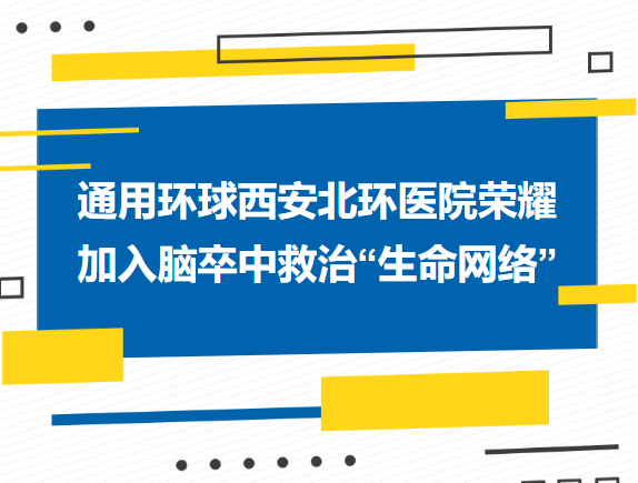 质量提升︱通用环球西安北环医院荣耀加入脑卒中救治“生命网络”