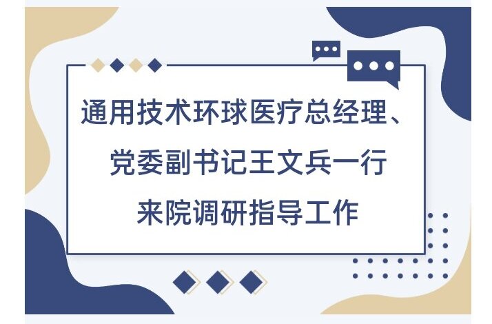 调研指导︱通用技术环球医疗总经理、党委副书记王文兵一行来院调研指导工作